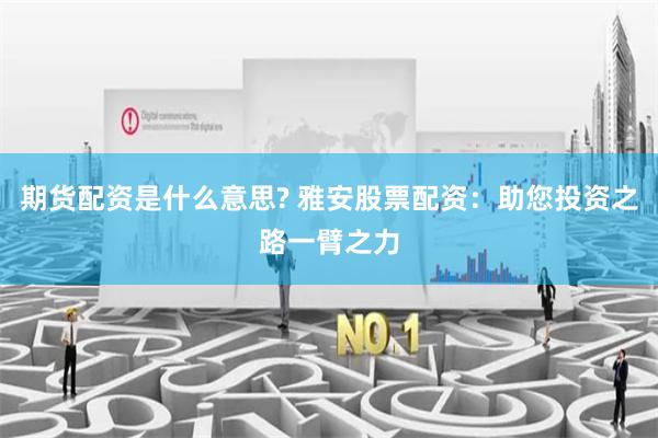 期货配资是什么意思? 雅安股票配资：助您投资之路一臂之力