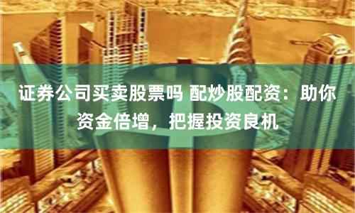 证券公司买卖股票吗 配炒股配资：助你资金倍增，把握投资良机