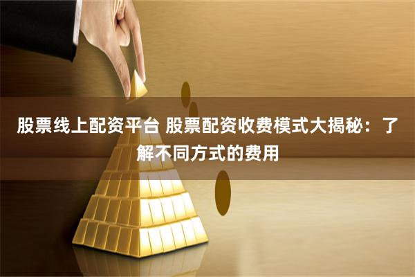 股票线上配资平台 股票配资收费模式大揭秘：了解不同方式的费用