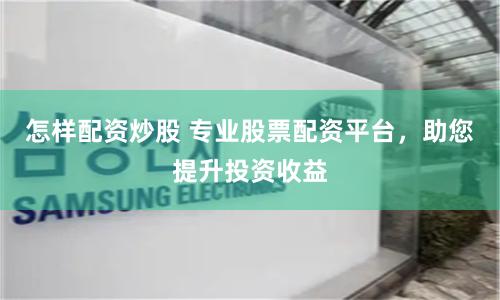 怎样配资炒股 专业股票配资平台，助您提升投资收益