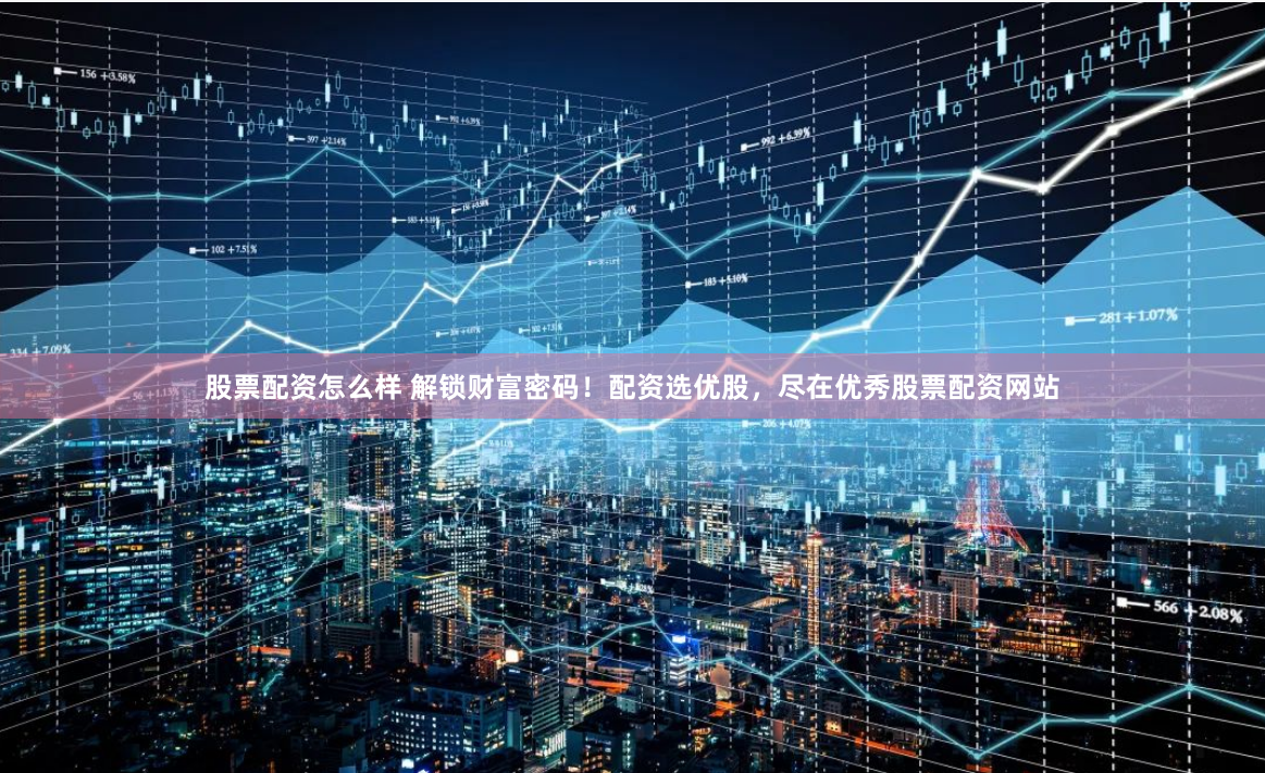 股票配资怎么样 解锁财富密码！配资选优股，尽在优秀股票配资网站