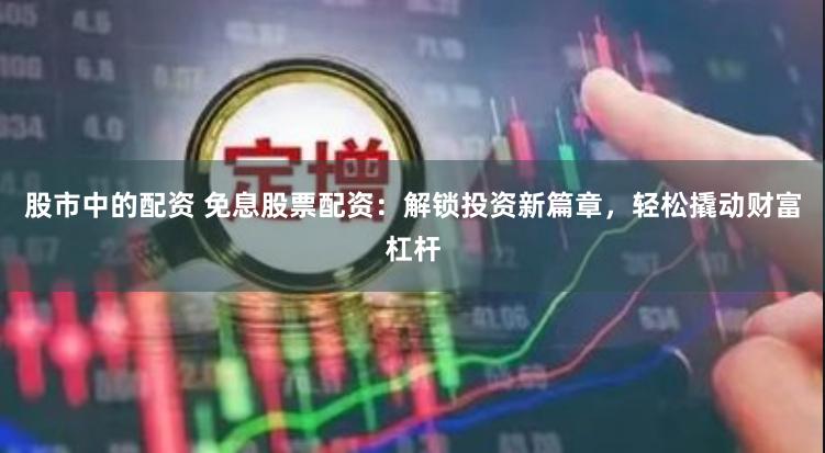 股市中的配资 免息股票配资：解锁投资新篇章，轻松撬动财富杠杆