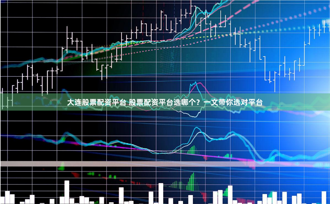 大连股票配资平台 股票配资平台选哪个？一文带你选对平台