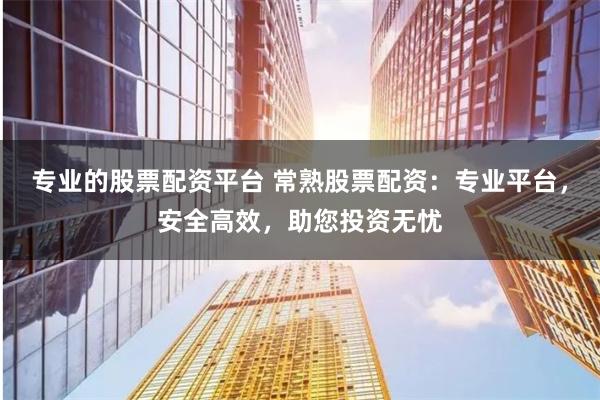 专业的股票配资平台 常熟股票配资：专业平台，安全高效，助您投资无忧