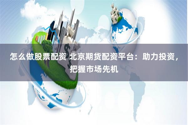 怎么做股票配资 北京期货配资平台：助力投资，把握市场先机