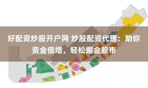 好配资炒股开户网 炒股配资代理：助你资金倍增，轻松掘金股市