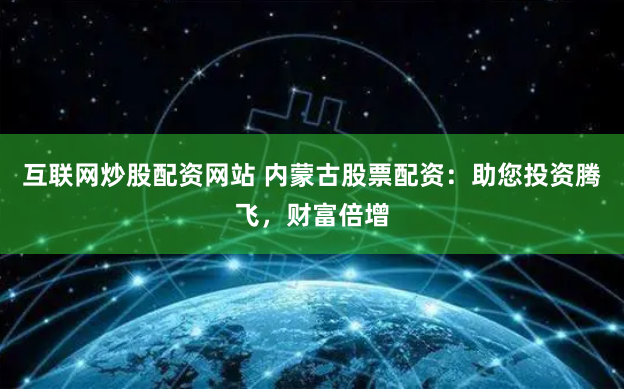 互联网炒股配资网站 内蒙古股票配资：助您投资腾飞，财富倍增