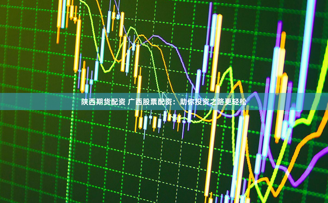 陕西期货配资 广西股票配资：助你投资之路更轻松