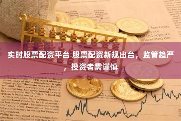 实时股票配资平台 股票配资新规出台，监管趋严，投资者需谨慎