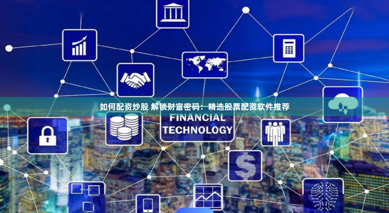 如何配资炒股 解锁财富密码：精选股票配资软件推荐