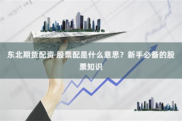 东北期货配资 股票配是什么意思？新手必备的股票知识