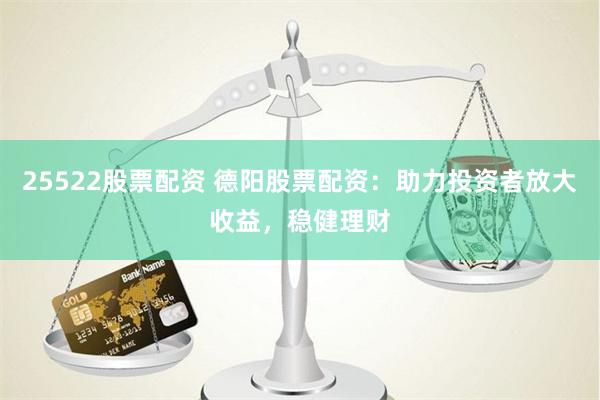 25522股票配资 德阳股票配资：助力投资者放大收益，稳健理财
