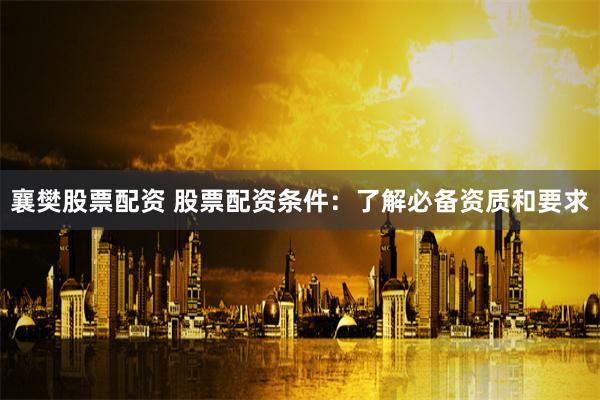 襄樊股票配资 股票配资条件：了解必备资质和要求