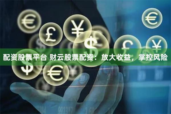 配资股票平台 财云股票配资：放大收益，掌控风险