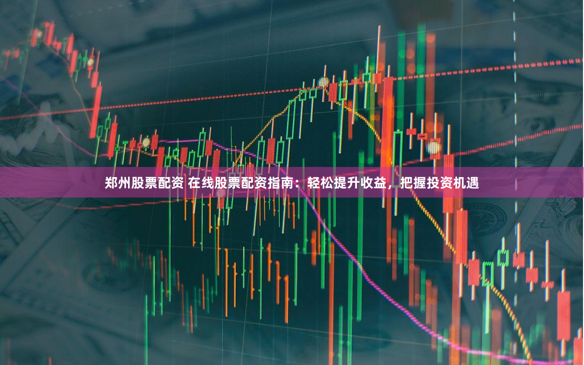 郑州股票配资 在线股票配资指南：轻松提升收益，把握投资机遇