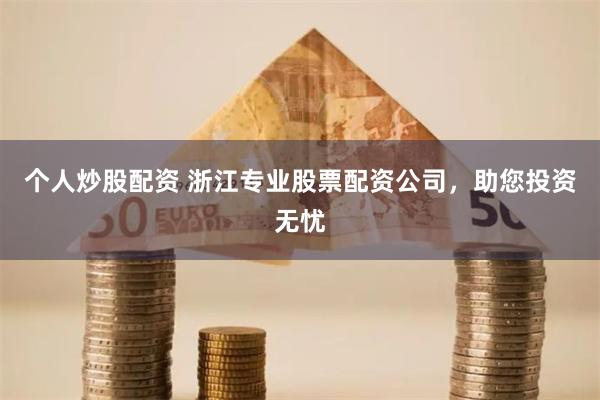 个人炒股配资 浙江专业股票配资公司，助您投资无忧