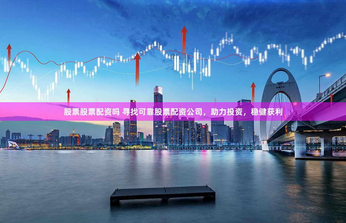股票股票配资吗 寻找可靠股票配资公司，助力投资，稳健获利