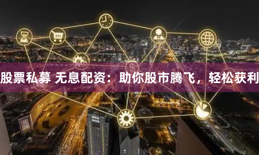 股票私募 无息配资：助你股市腾飞，轻松获利