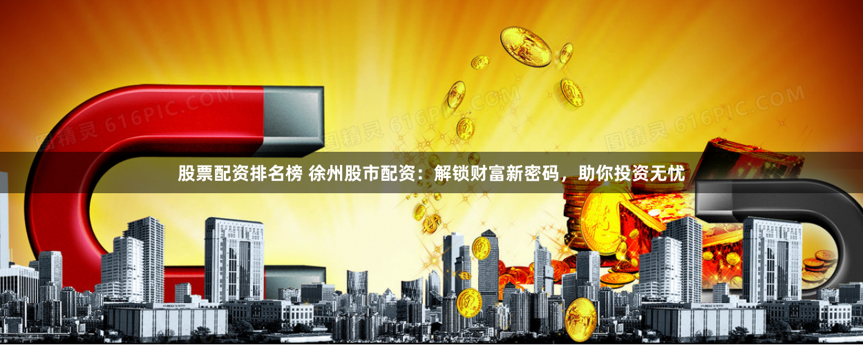 股票配资排名榜 徐州股市配资：解锁财富新密码，助你投资无忧
