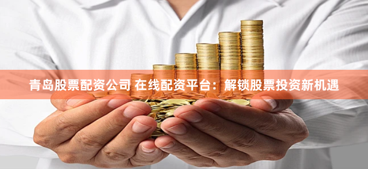青岛股票配资公司 在线配资平台：解锁股票投资新机遇