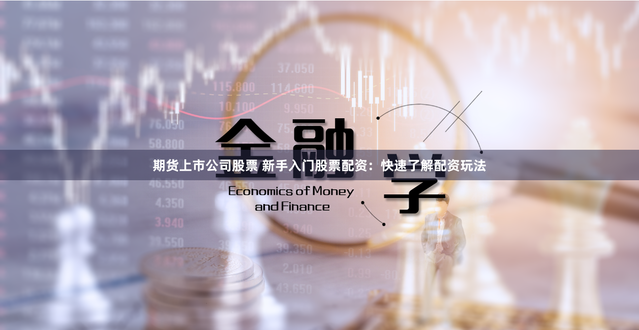 期货上市公司股票 新手入门股票配资：快速了解配资玩法