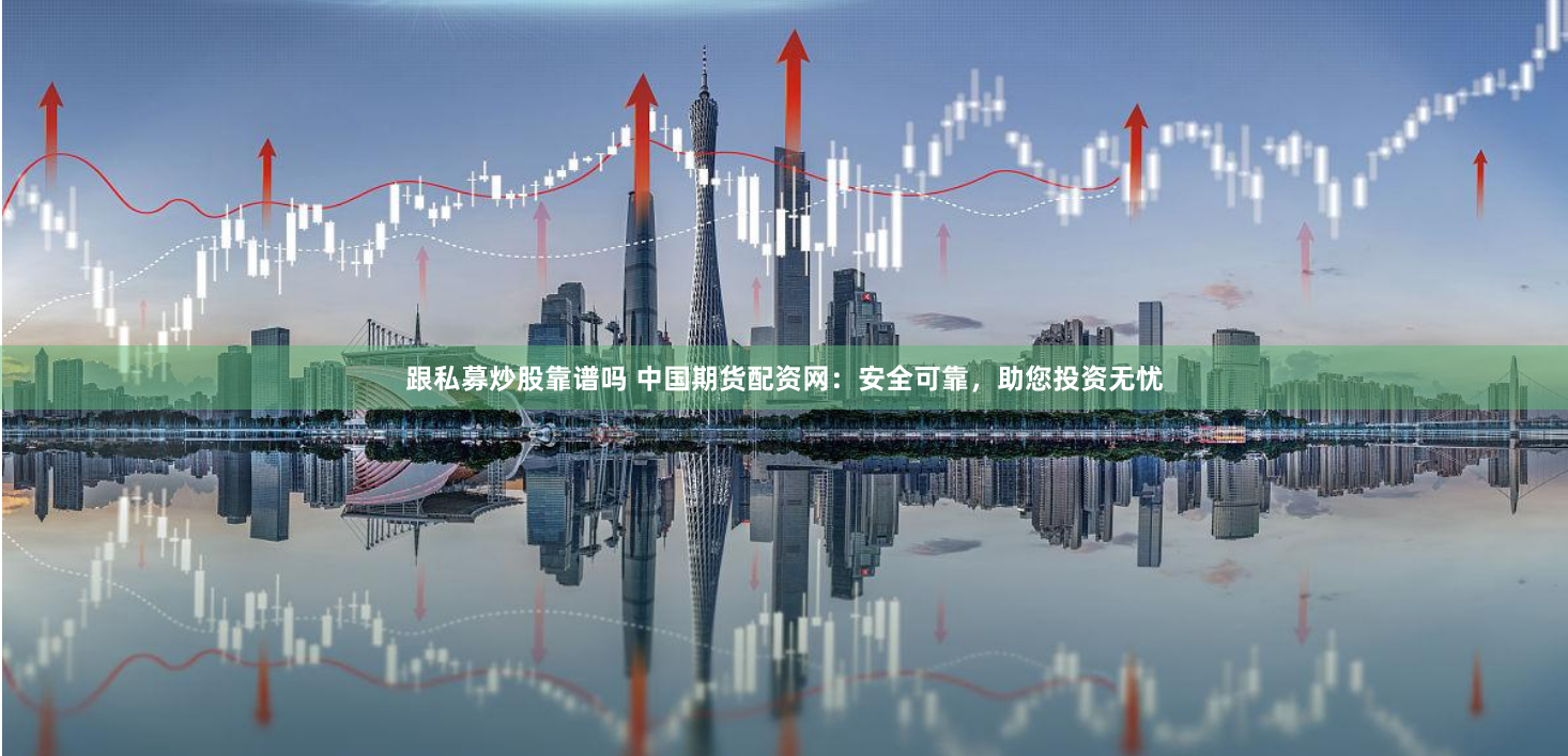 跟私募炒股靠谱吗 中国期货配资网：安全可靠，助您投资无忧