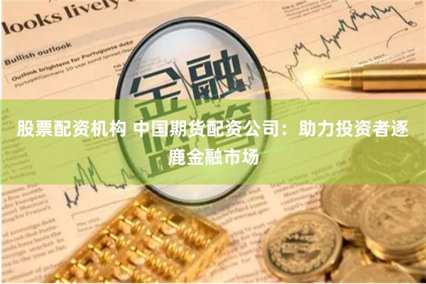 股票配资机构 中国期货配资公司：助力投资者逐鹿金融市场