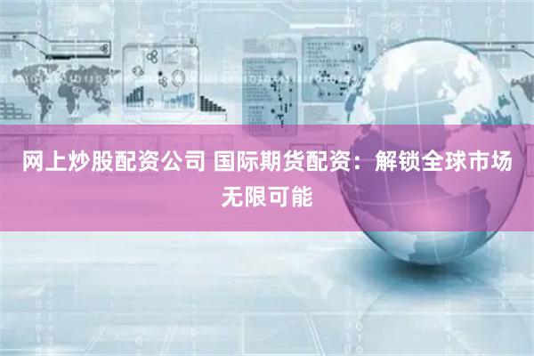 网上炒股配资公司 国际期货配资：解锁全球市场无限可能