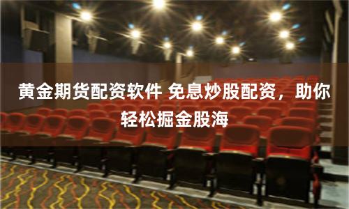 黄金期货配资软件 免息炒股配资，助你轻松掘金股海