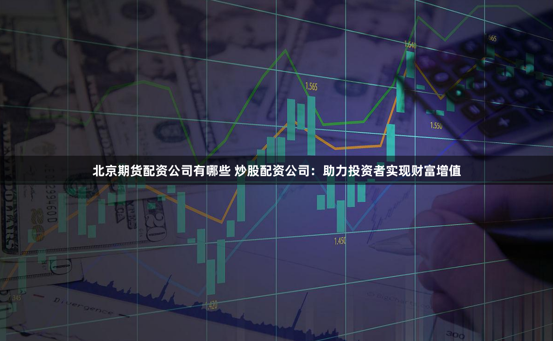 北京期货配资公司有哪些 炒股配资公司：助力投资者实现财富增值