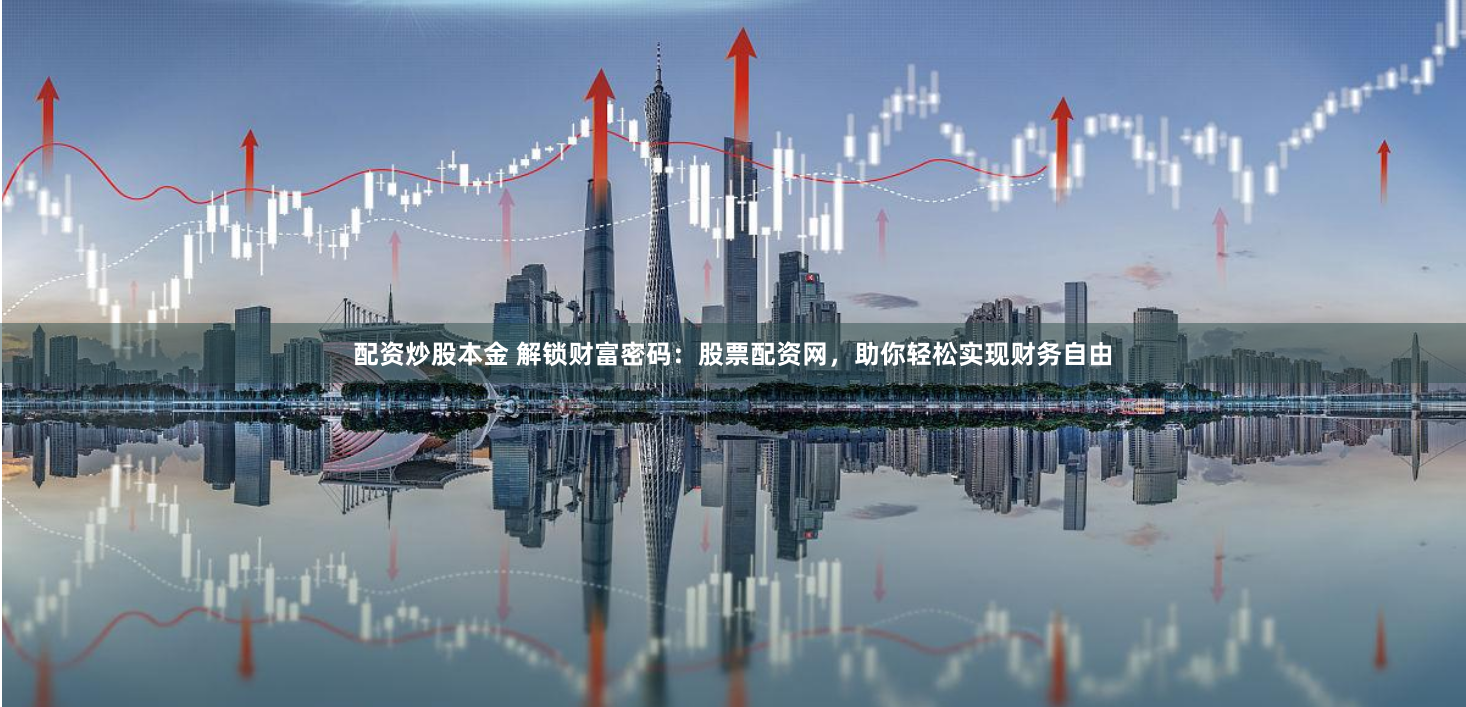 配资炒股本金 解锁财富密码：股票配资网，助你轻松实现财务自由