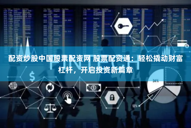 配资炒股中国股票配资网 股票配资通：轻松撬动财富杠杆，开启投资新篇章