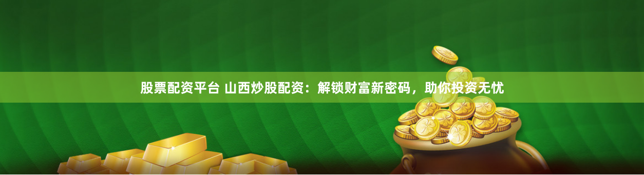 股票配资平台 山西炒股配资：解锁财富新密码，助你投资无忧