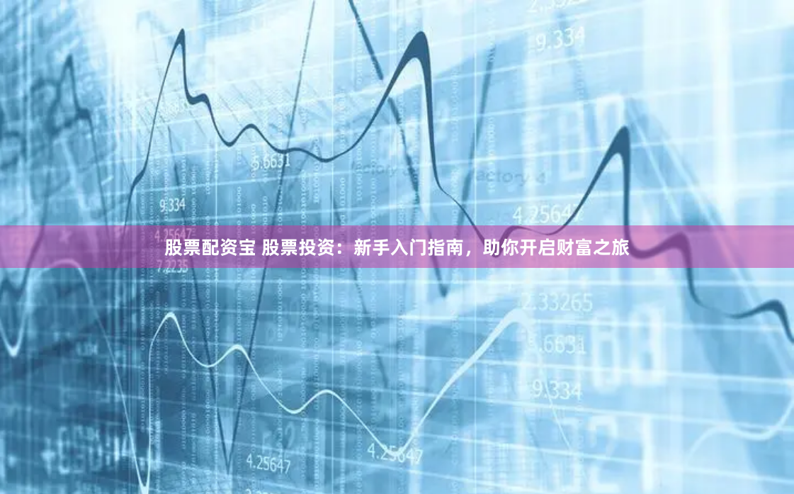 股票配资宝 股票投资：新手入门指南，助你开启财富之旅