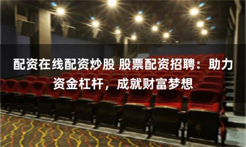 配资在线配资炒股 股票配资招聘：助力资金杠杆，成就财富梦想