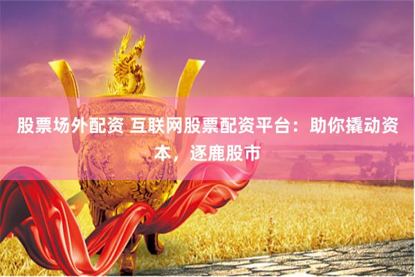 股票场外配资 互联网股票配资平台：助你撬动资本，逐鹿股市