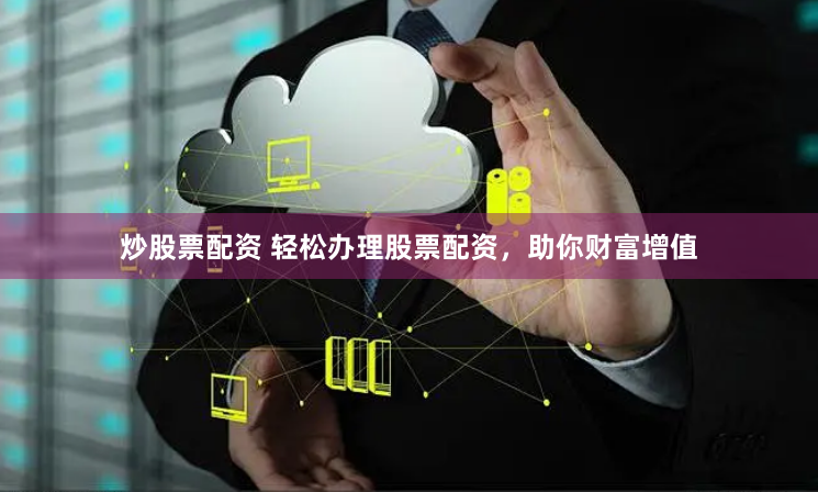 炒股票配资 轻松办理股票配资，助你财富增值