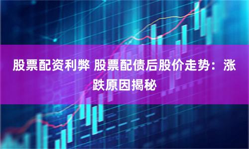 股票配资利弊 股票配债后股价走势：涨跌原因揭秘