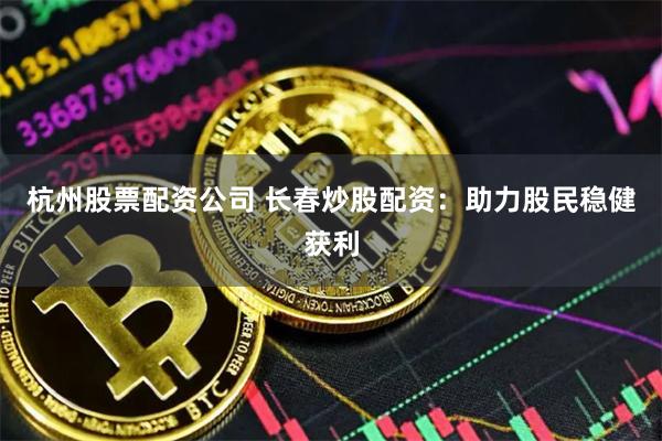 杭州股票配资公司 长春炒股配资:助力股民稳健获利