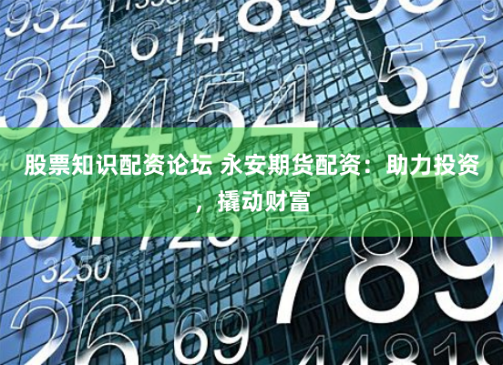股票知识配资论坛 永安期货配资：助力投资，撬动财富