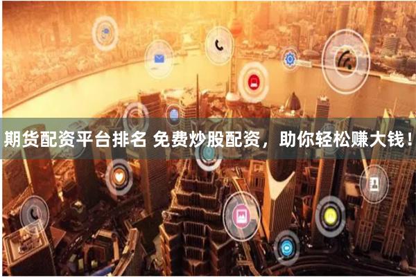期货配资平台排名 免费炒股配资，助你轻松赚大钱！