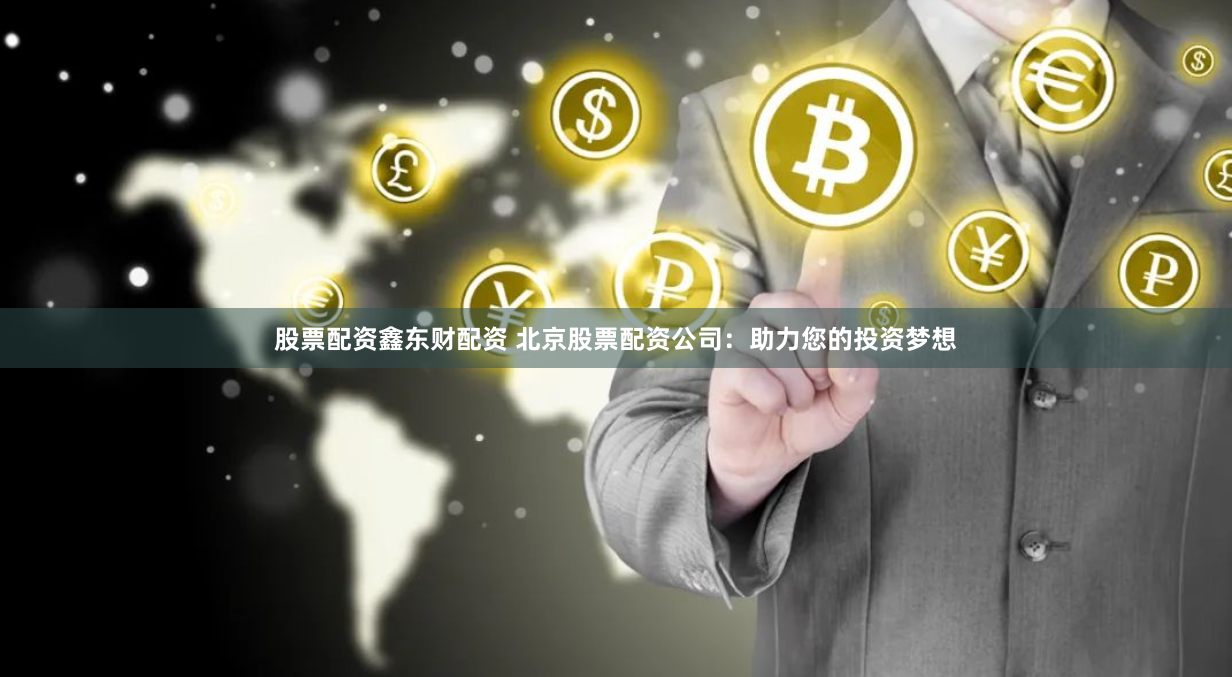 股票配资鑫东财配资 北京股票配资公司：助力您的投资梦想