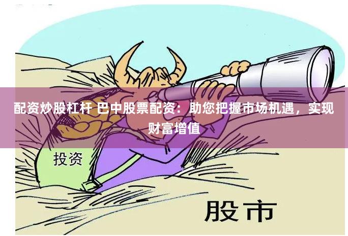 配资炒股杠杆 巴中股票配资：助您把握市场机遇，实现财富增值
