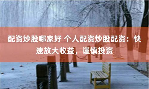 配资炒股哪家好 个人配资炒股配资：快速放大收益，谨慎投资