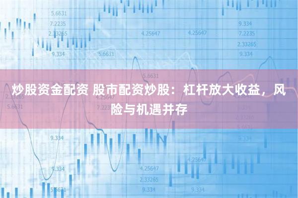 炒股资金配资 股市配资炒股：杠杆放大收益，风险与机遇并存