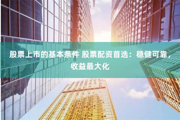 股票上市的基本条件 股票配资首选：稳健可靠，收益最大化