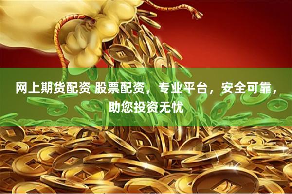 网上期货配资 股票配资，专业平台，安全可靠，助您投资无忧