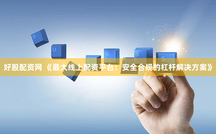 好股配资网 《最大线上配资平台：安全合规的杠杆解决方案》