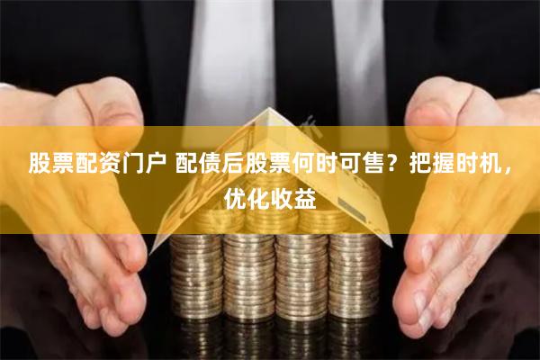 股票配资门户 配债后股票何时可售？把握时机，优化收益