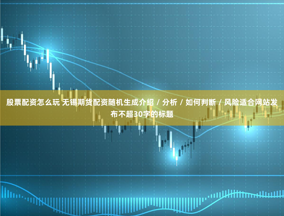 股票配资怎么玩 无锡期货配资随机生成介绍 / 分析 / 如何判断 / 风险适合网站发布不超30字的标题